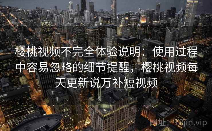 樱桃视频不完全体验说明:使用过程中容易忽略的细节提醒,樱桃视频每天更新说万补短视频 第1张 樱桃视频不完全体验说明:使用过程中容易忽略的细节提醒,樱桃视频每天更新说万补短视频 第1张