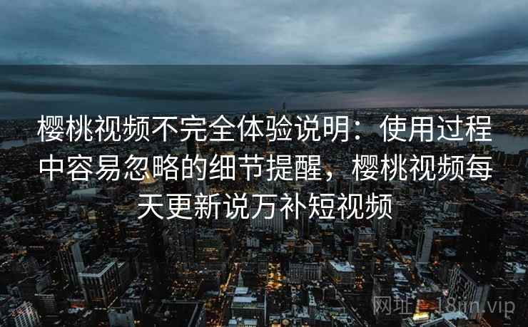 樱桃视频不完全体验说明:使用过程中容易忽略的细节提醒,樱桃视频每天更新说万补短视频 第2张 樱桃视频不完全体验说明:使用过程中容易忽略的细节提醒,樱桃视频每天更新说万补短视频 第2张
