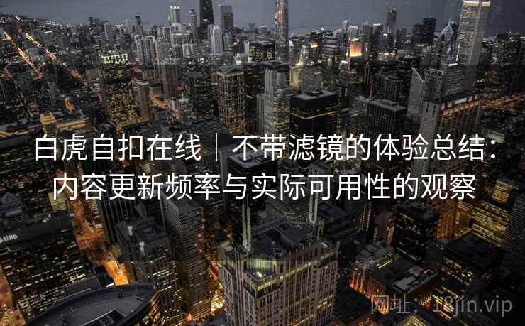 白虎自扣在线|不带滤镜的体验总结:内容更新频率与实际可用性的观察 第1张 白虎自扣在线|不带滤镜的体验总结:内容更新频率与实际可用性的观察 第1张