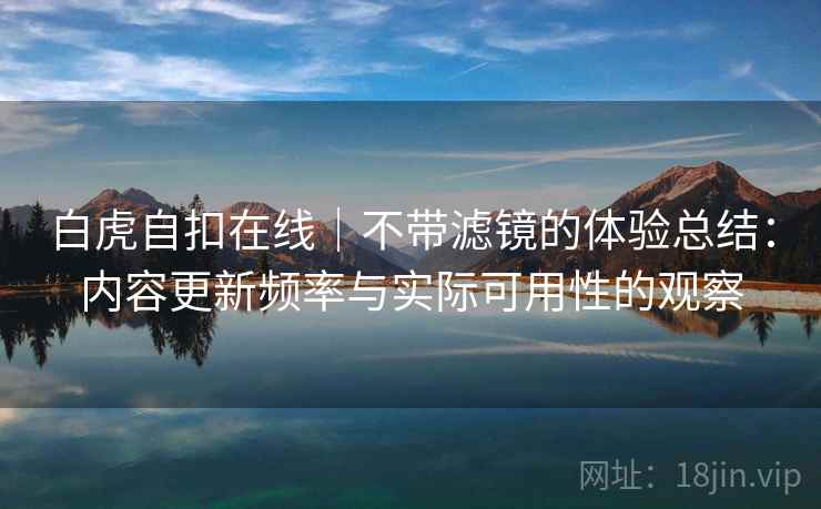 白虎自扣在线|不带滤镜的体验总结:内容更新频率与实际可用性的观察 第2张 白虎自扣在线|不带滤镜的体验总结:内容更新频率与实际可用性的观察 第2张
