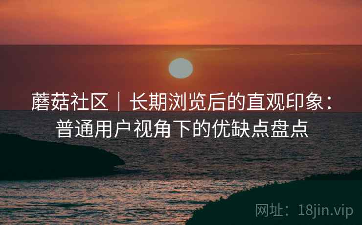 蘑菇社区|长期浏览后的直观印象:普通用户视角下的优缺点盘点 第1张 蘑菇社区|长期浏览后的直观印象:普通用户视角下的优缺点盘点 第1张