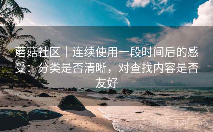 蘑菇社区|连续使用一段时间后的感受:分类是否清晰,对查找内容是否友好 第2张 蘑菇社区|连续使用一段时间后的感受:分类是否清晰,对查找内容是否友好 第2张