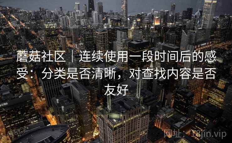 蘑菇社区|连续使用一段时间后的感受:分类是否清晰,对查找内容是否友好 第1张 蘑菇社区|连续使用一段时间后的感受:分类是否清晰,对查找内容是否友好 第1张