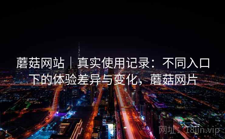 蘑菇网站|真实使用记录:不同入口下的体验差异与变化,蘑菇网片 第2张 蘑菇网站|真实使用记录:不同入口下的体验差异与变化,蘑菇网片 第2张