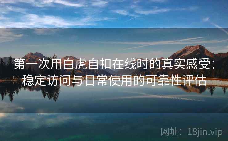 第一次用白虎自扣在线时的真实感受:稳定访问与日常使用的可靠性评估 第1张 第一次用白虎自扣在线时的真实感受:稳定访问与日常使用的可靠性评估 第1张