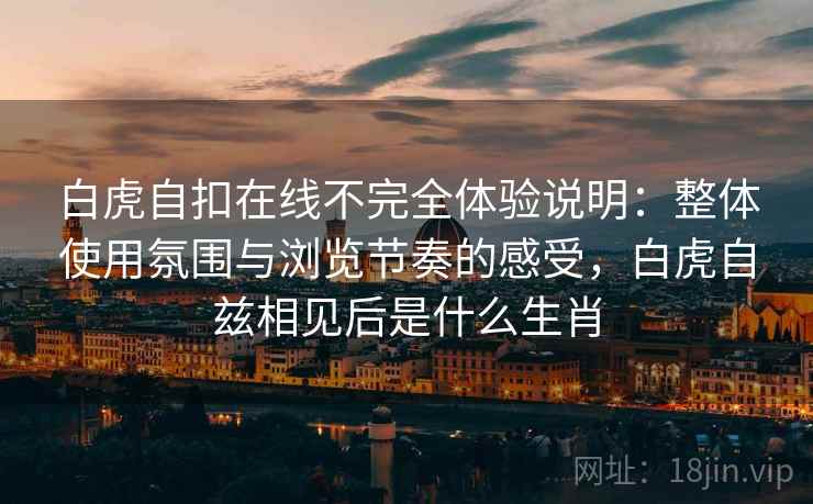 白虎自扣在线不完全体验说明:整体使用氛围与浏览节奏的感受,白虎自兹相见后是什么生肖 第1张 白虎自扣在线不完全体验说明:整体使用氛围与浏览节奏的感受,白虎自兹相见后是什么生肖 第1张