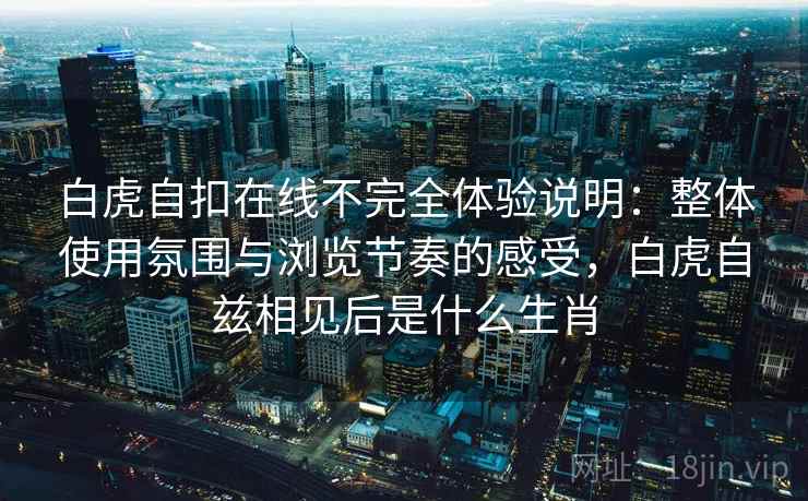 白虎自扣在线不完全体验说明:整体使用氛围与浏览节奏的感受,白虎自兹相见后是什么生肖 第2张 白虎自扣在线不完全体验说明:整体使用氛围与浏览节奏的感受,白虎自兹相见后是什么生肖 第2张