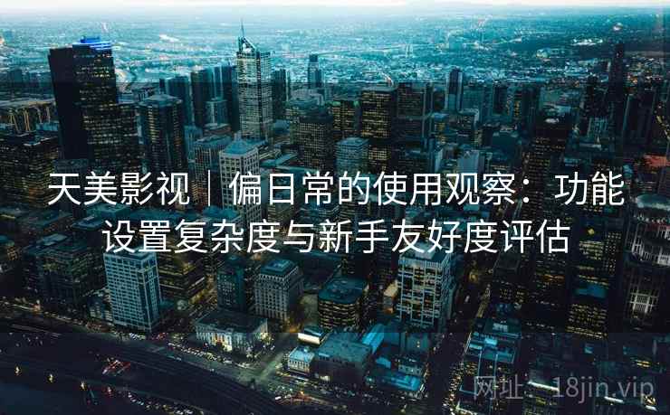 天美影视|偏日常的使用观察:功能设置复杂度与新手友好度评估 第2张 天美影视|偏日常的使用观察:功能设置复杂度与新手友好度评估 第2张