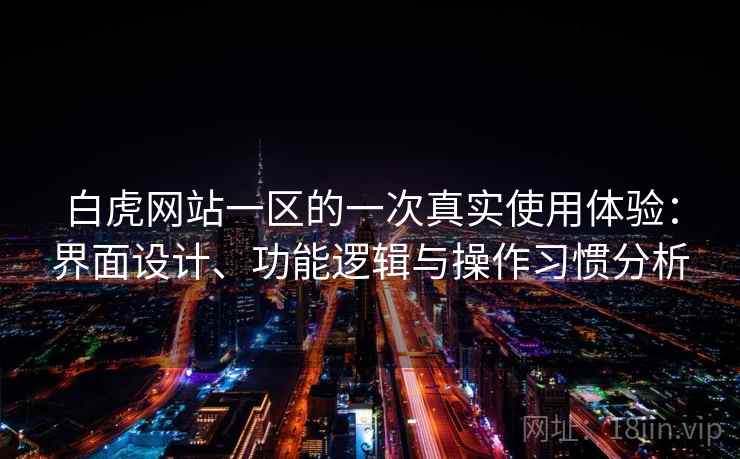 白虎网站一区的一次真实使用体验:界面设计、功能逻辑与操作习惯分析 第2张 白虎网站一区的一次真实使用体验:界面设计、功能逻辑与操作习惯分析 第2张