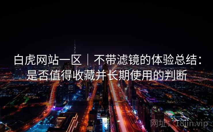 白虎网站一区｜不带滤镜的体验总结：是否值得收藏并长期使用的判断  第1张