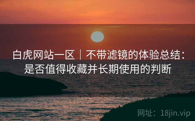 白虎网站一区｜不带滤镜的体验总结：是否值得收藏并长期使用的判断  第2张