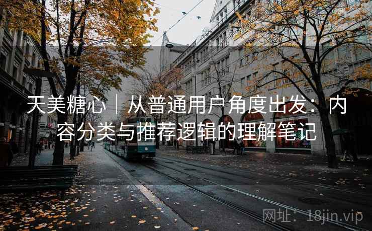 天美糖心|从普通用户角度出发:内容分类与推荐逻辑的理解笔记 第1张 天美糖心|从普通用户角度出发:内容分类与推荐逻辑的理解笔记 第1张