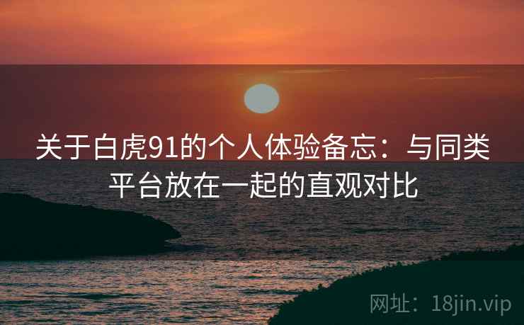 关于白虎91的个人体验备忘:与同类平台放在一起的直观对比 第2张 关于白虎91的个人体验备忘:与同类平台放在一起的直观对比 第2张