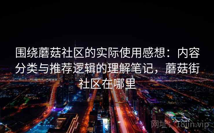 围绕蘑菇社区的实际使用感想:内容分类与推荐逻辑的理解笔记,蘑菇街社区在哪里 第2张 围绕蘑菇社区的实际使用感想:内容分类与推荐逻辑的理解笔记,蘑菇街社区在哪里 第2张