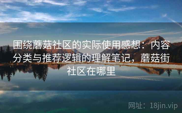 围绕蘑菇社区的实际使用感想:内容分类与推荐逻辑的理解笔记,蘑菇街社区在哪里 第1张 围绕蘑菇社区的实际使用感想:内容分类与推荐逻辑的理解笔记,蘑菇街社区在哪里 第1张