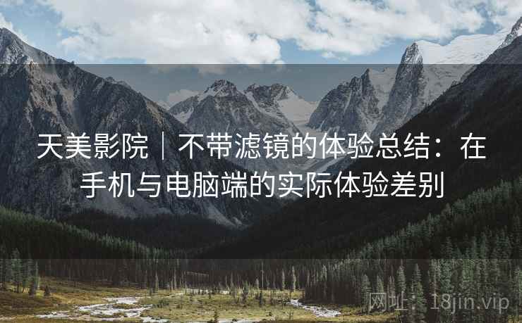 天美影院｜不带滤镜的体验总结：在手机与电脑端的实际体验差别  第2张