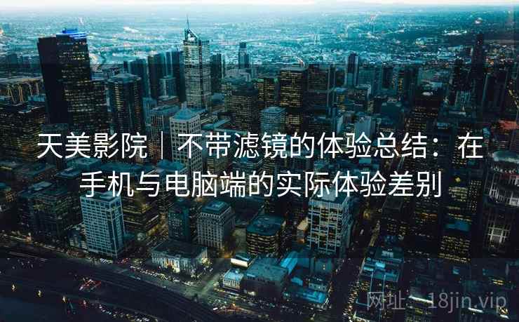 天美影院｜不带滤镜的体验总结：在手机与电脑端的实际体验差别  第1张