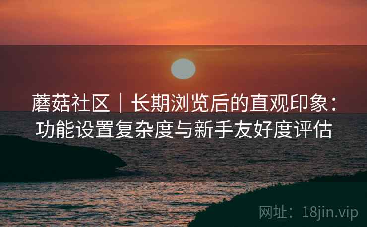 蘑菇社区｜长期浏览后的直观印象：功能设置复杂度与新手友好度评估  第1张