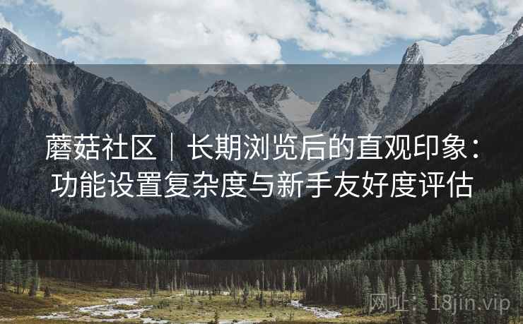 蘑菇社区｜长期浏览后的直观印象：功能设置复杂度与新手友好度评估  第2张