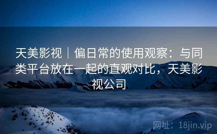 天美影视|偏日常的使用观察:与同类平台放在一起的直观对比,天美影视公司 第2张 天美影视|偏日常的使用观察:与同类平台放在一起的直观对比,天美影视公司 第2张