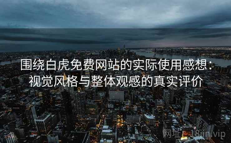 围绕白虎免费网站的实际使用感想：视觉风格与整体观感的真实评价  第1张