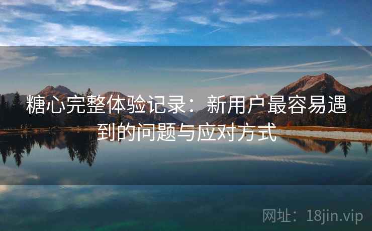 糖心完整体验记录:新用户最容易遇到的问题与应对方式 第1张 糖心完整体验记录:新用户最容易遇到的问题与应对方式 第1张