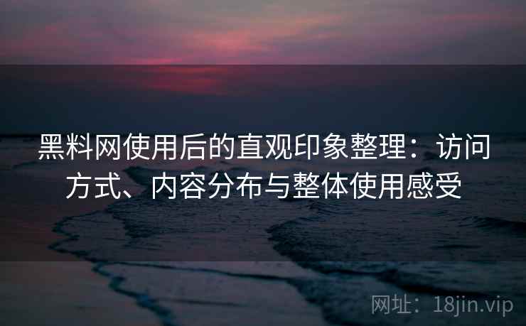 黑料网使用后的直观印象整理:访问方式、内容分布与整体使用感受 第1张 黑料网使用后的直观印象整理:访问方式、内容分布与整体使用感受 第1张