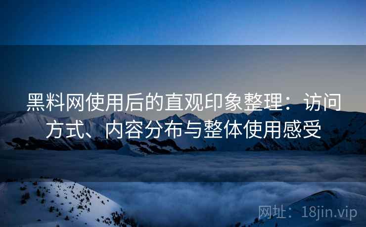 黑料网使用后的直观印象整理:访问方式、内容分布与整体使用感受 第2张 黑料网使用后的直观印象整理:访问方式、内容分布与整体使用感受 第2张