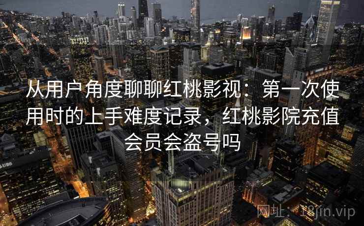 从用户角度聊聊红桃影视:第一次使用时的上手难度记录,红桃影院充值会员会盗号吗 第1张 从用户角度聊聊红桃影视:第一次使用时的上手难度记录,红桃影院充值会员会盗号吗 第1张