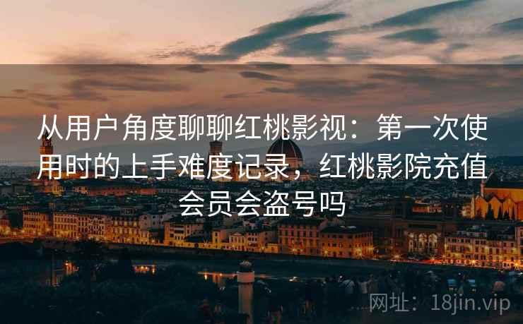 从用户角度聊聊红桃影视:第一次使用时的上手难度记录,红桃影院充值会员会盗号吗 第2张 从用户角度聊聊红桃影视:第一次使用时的上手难度记录,红桃影院充值会员会盗号吗 第2张