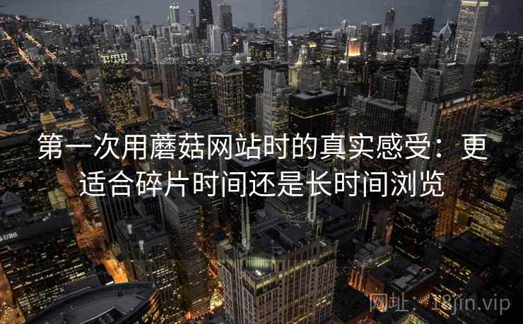 第一次用蘑菇网站时的真实感受:更适合碎片时间还是长时间浏览 第1张 第一次用蘑菇网站时的真实感受:更适合碎片时间还是长时间浏览 第1张