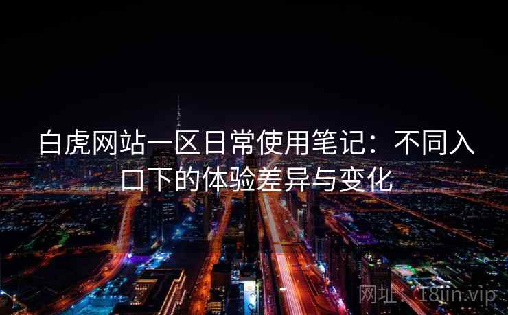 白虎网站一区日常使用笔记:不同入口下的体验差异与变化 第1张 白虎网站一区日常使用笔记:不同入口下的体验差异与变化 第1张