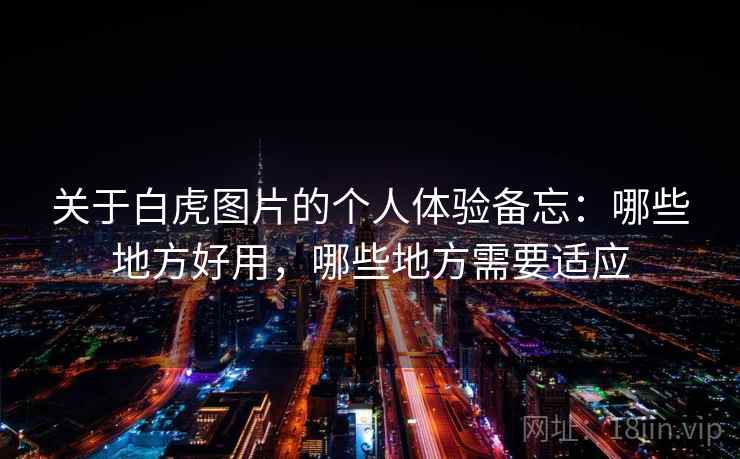 关于白虎图片的个人体验备忘:哪些地方好用,哪些地方需要适应 第1张 关于白虎图片的个人体验备忘:哪些地方好用,哪些地方需要适应 第1张