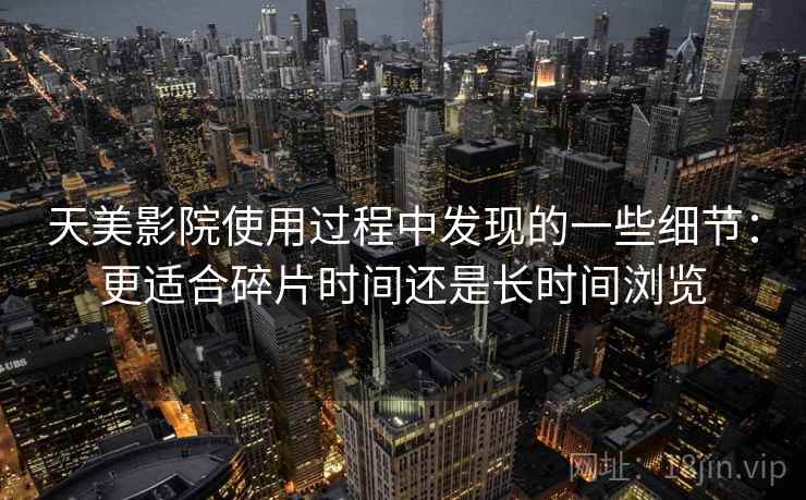 天美影院使用过程中发现的一些细节:更适合碎片时间还是长时间浏览 第1张 天美影院使用过程中发现的一些细节:更适合碎片时间还是长时间浏览 第1张