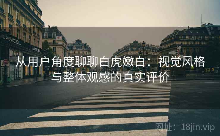 从用户角度聊聊白虎嫩白：视觉风格与整体观感的真实评价  第2张