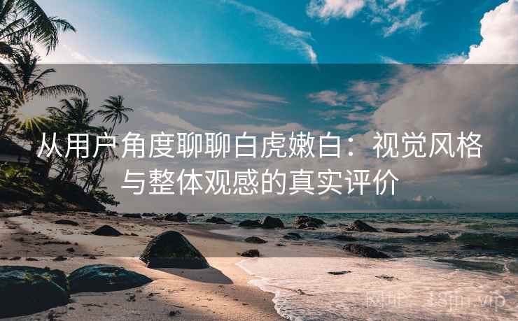 从用户角度聊聊白虎嫩白：视觉风格与整体观感的真实评价  第1张