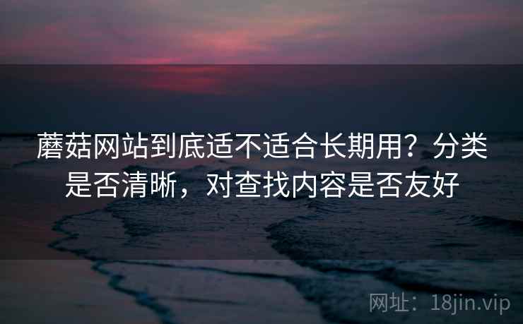蘑菇网站到底适不适合长期用?分类是否清晰,对查找内容是否友好 第2张 蘑菇网站到底适不适合长期用?分类是否清晰,对查找内容是否友好 第2张