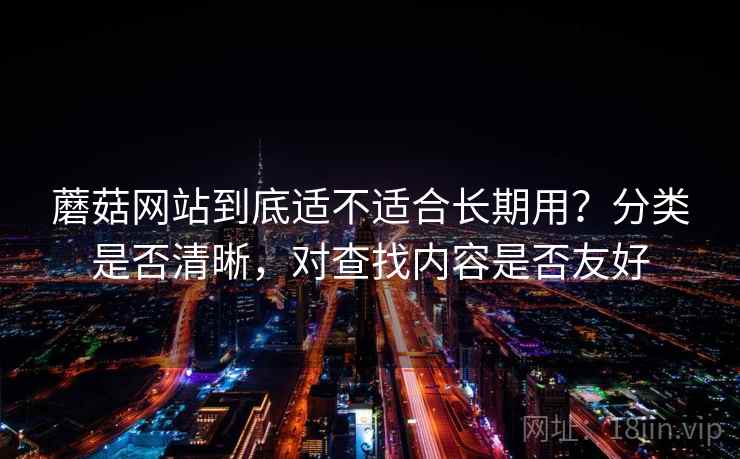 蘑菇网站到底适不适合长期用?分类是否清晰,对查找内容是否友好 第1张 蘑菇网站到底适不适合长期用?分类是否清晰,对查找内容是否友好 第1张