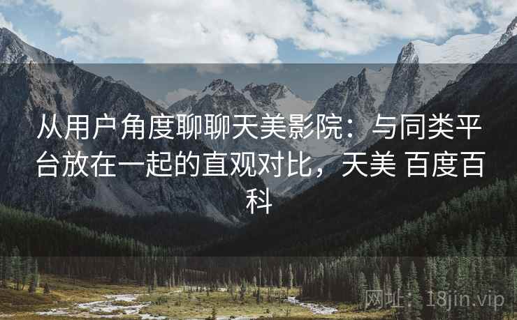 从用户角度聊聊天美影院:与同类平台放在一起的直观对比,天美 百度百科 第2张 从用户角度聊聊天美影院:与同类平台放在一起的直观对比,天美 百度百科 第2张