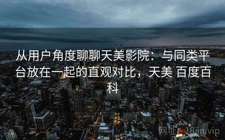 从用户角度聊聊天美影院:与同类平台放在一起的直观对比,天美 百度百科 第1张 从用户角度聊聊天美影院:与同类平台放在一起的直观对比,天美 百度百科 第1张