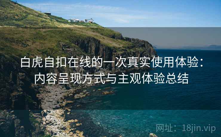 白虎自扣在线的一次真实使用体验：内容呈现方式与主观体验总结  第2张