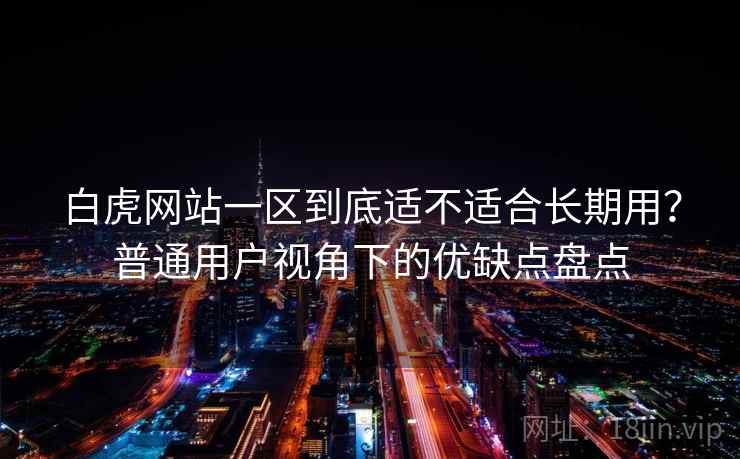 白虎网站一区到底适不适合长期用?普通用户视角下的优缺点盘点 第1张 白虎网站一区到底适不适合长期用?普通用户视角下的优缺点盘点 第1张