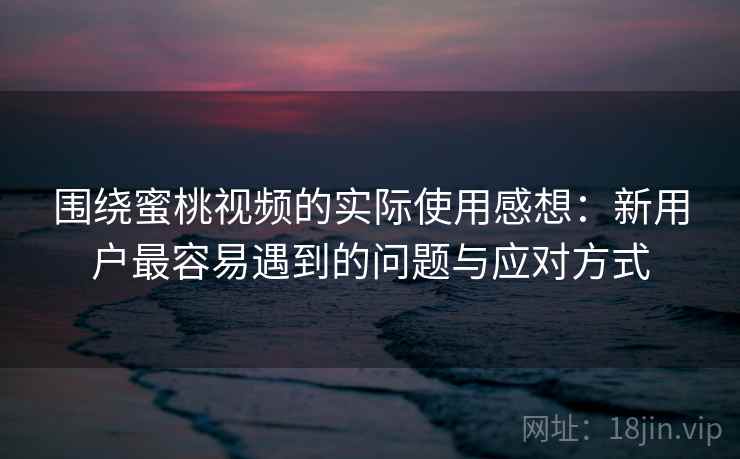 围绕蜜桃视频的实际使用感想：新用户最容易遇到的问题与应对方式  第1张