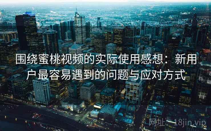围绕蜜桃视频的实际使用感想：新用户最容易遇到的问题与应对方式  第2张