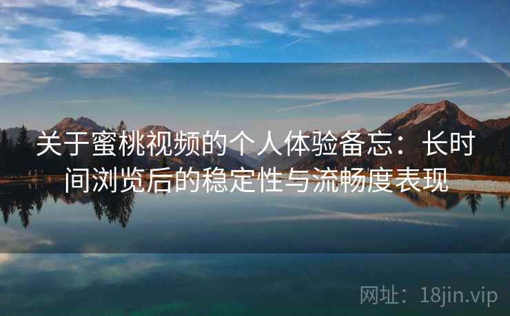关于蜜桃视频的个人体验备忘:长时间浏览后的稳定性与流畅度表现 第2张 关于蜜桃视频的个人体验备忘:长时间浏览后的稳定性与流畅度表现 第2张