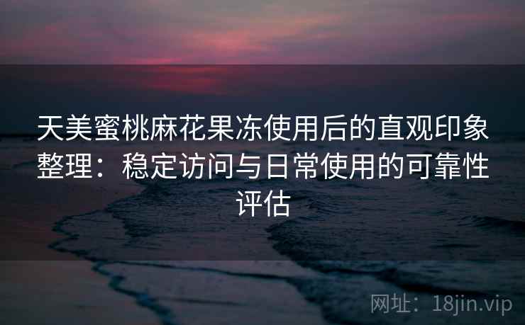 天美蜜桃麻花果冻使用后的直观印象整理：稳定访问与日常使用的可靠性评估  第2张