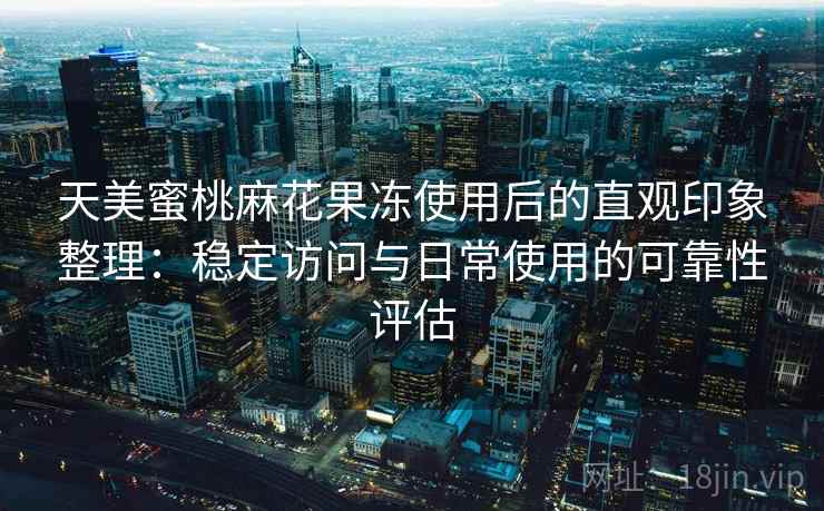 天美蜜桃麻花果冻使用后的直观印象整理：稳定访问与日常使用的可靠性评估  第1张