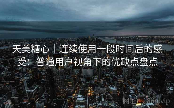 天美糖心｜连续使用一段时间后的感受：普通用户视角下的优缺点盘点  第1张