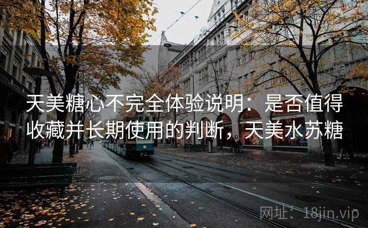 天美糖心不完全体验说明:是否值得收藏并长期使用的判断,天美水苏糖 第2张 天美糖心不完全体验说明:是否值得收藏并长期使用的判断,天美水苏糖 第2张
