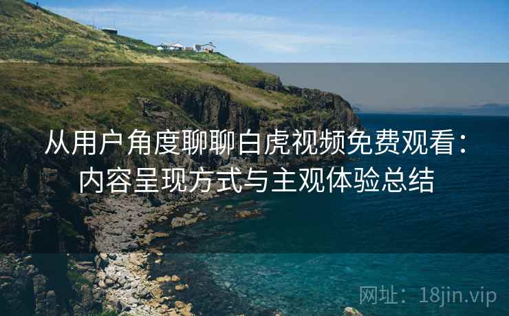 从用户角度聊聊白虎视频免费观看：内容呈现方式与主观体验总结  第2张